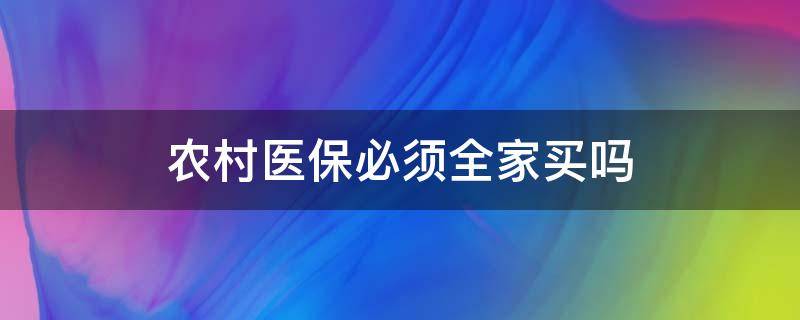 农村医保必须全家买吗 农村医保必须要一家人才能买吗