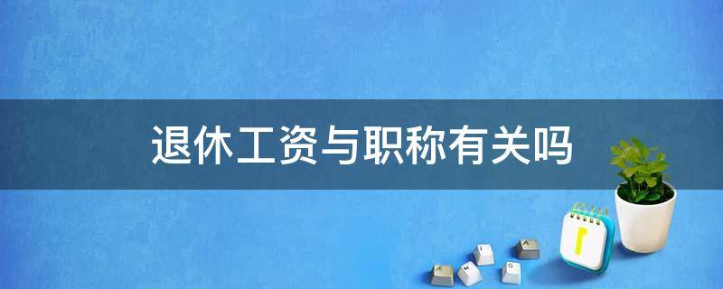 退休工资与职称有关吗 职称和退休金有关吗