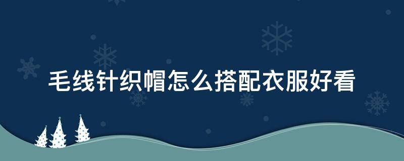 毛线针织帽怎么搭配衣服好看 针织帽子用什么毛线好