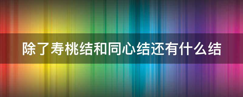 除了寿桃结和同心结还有什么结（除了寿桃结和同心结还有哪些中国结）