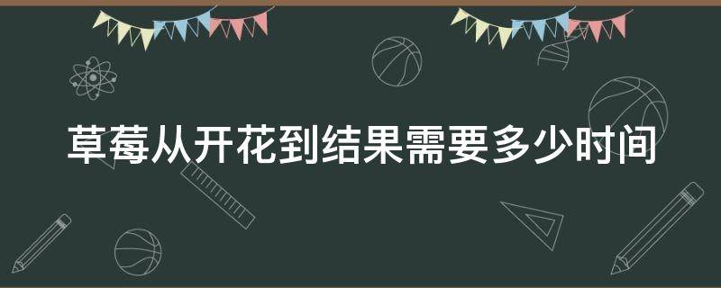 草莓从开花到结果需要多少时间 草莓从开花到结果需要多长时间?