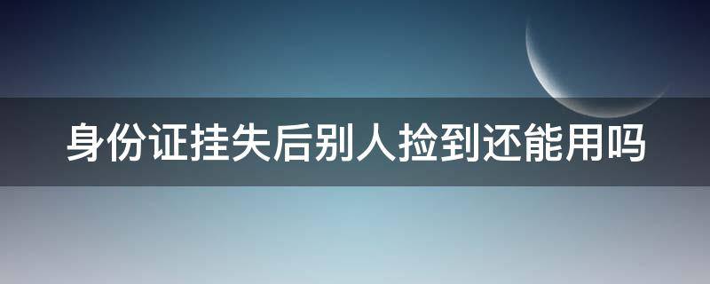 身份证挂失后别人捡到还能用吗 补办身份证后两张都能用吗