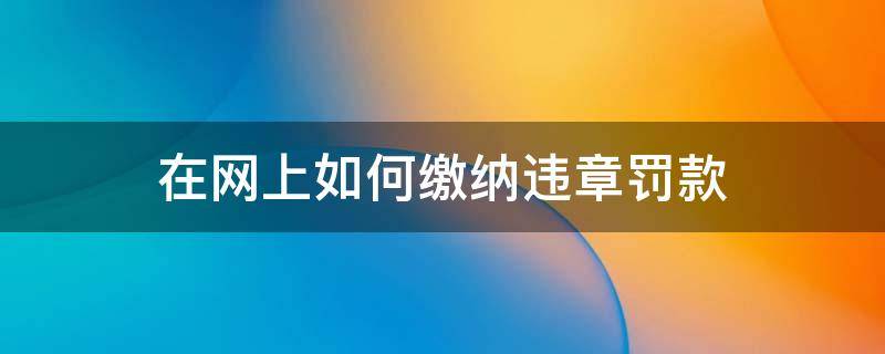 在网上如何缴纳违章罚款 在网上怎么缴纳违章罚款