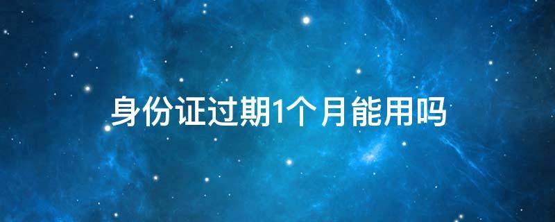 身份证过期1个月能用吗 身份证过期一个月之内可以用吗?