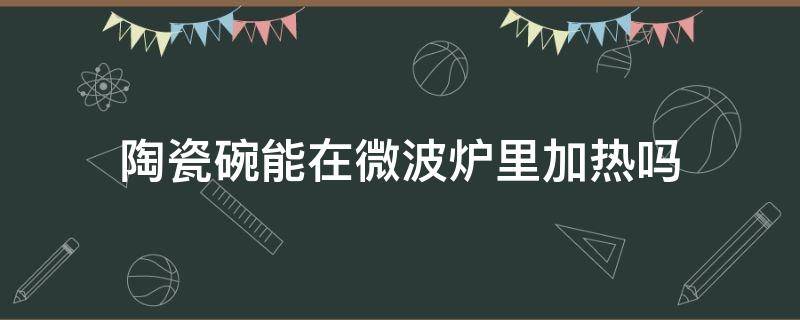 陶瓷碗能在微波炉里加热吗 陶瓷碗能在微波炉里加热吗?