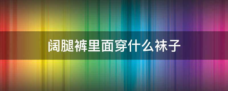 阔腿裤里面穿什么袜子 阔腿裤搭配什么袜子好看