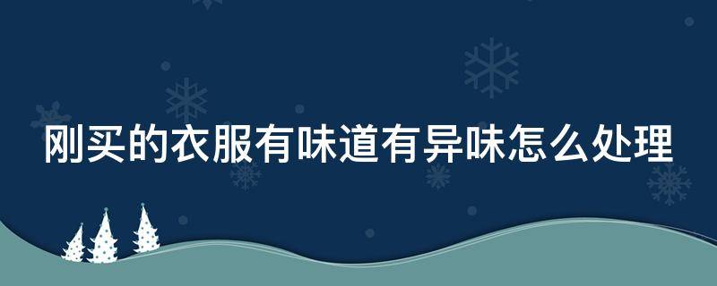 刚买的衣服有味道有异味怎么处理（刚买的衣服有异味怎么去除妙招）