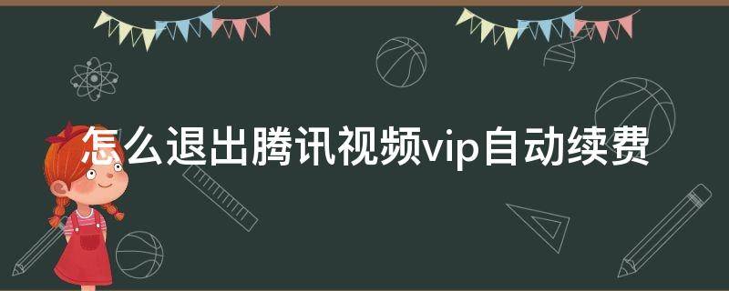 怎么退出腾讯视频vip自动续费（怎么退出腾讯视频vip自动续费电视）