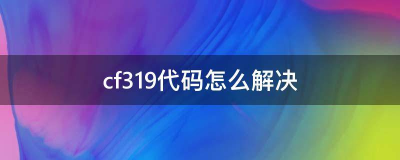 cf319代码怎么解决 cf319错误代码怎么回事