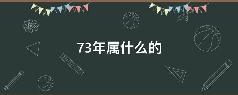 73年属什么的（73年属什么的今年多大）