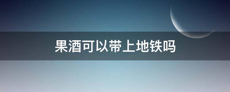 果酒可以带上地铁吗 坐地铁可以带果酒吗