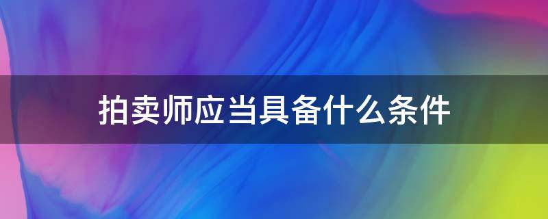 拍卖师应当具备什么条件（报考拍卖师的条件及资格）