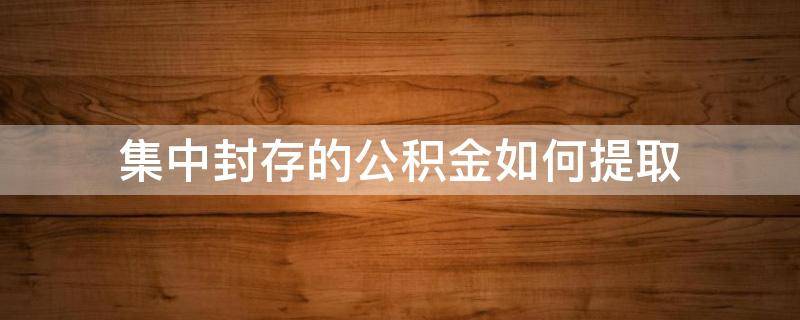 集中封存的公积金如何提取（封存公积金怎么提取出来）