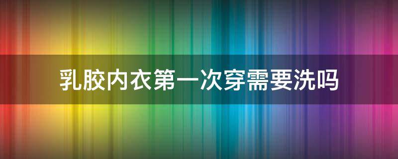 乳胶内衣第一次穿需要洗吗 乳胶内衣的乳胶垫要洗吗