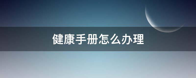 健康手册怎么办理 母子健康手册怎么办理