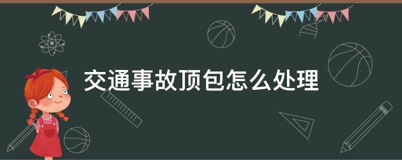 交通事故顶包怎么处理 交通事故司机顶包怎么处理