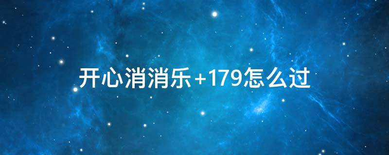 开心消消乐+179怎么过（开心消消乐+179关怎么样才能过）