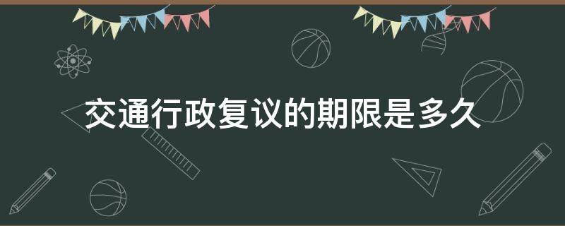 交通行政复议的期限是多久 交通行政复议要多久