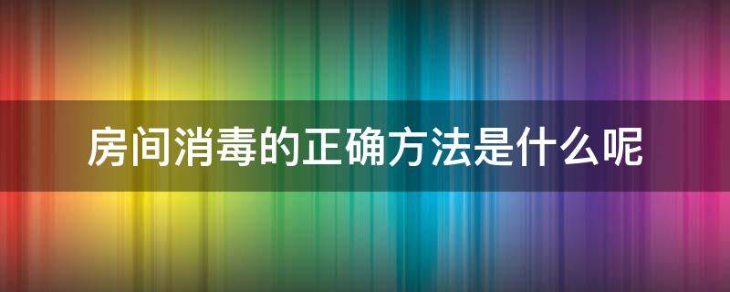 房间消毒的正确方法是什么呢 房间消毒常用的方法