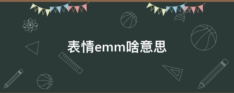 表情emm啥意思（表情包emm啥意思）