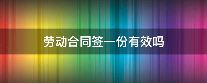 劳动合同签一份有效吗 劳动合同签了一份有效吗