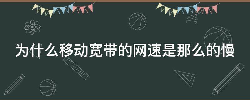 为什么移动宽带的网速是那么的慢 为什么移动的宽带网络这么慢