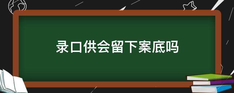 录口供会留下案底吗 报警录口供会留下案底吗