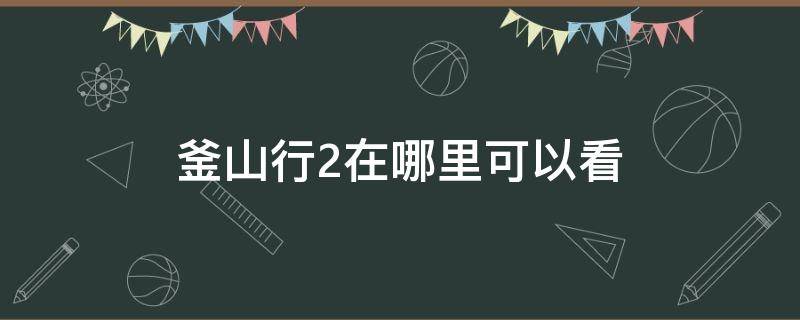 釜山行2在哪里可以看（釜山行2在哪里可以看完整版投屏）