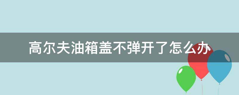 高尔夫油箱盖不弹开了怎么办 高尔夫油箱盖弹不起来