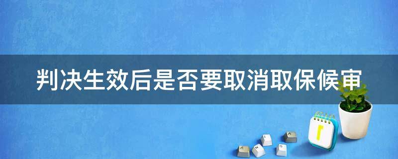 判决生效后是否要取消取保候审 判决生效后是否要取消取保候审制度