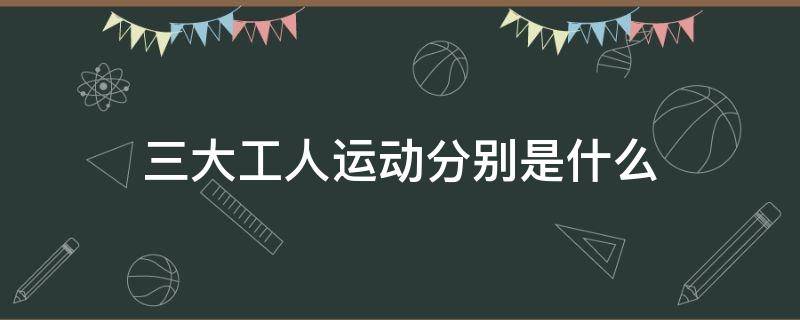 三大工人运动分别是什么（三大工人运动分别是什么时间）