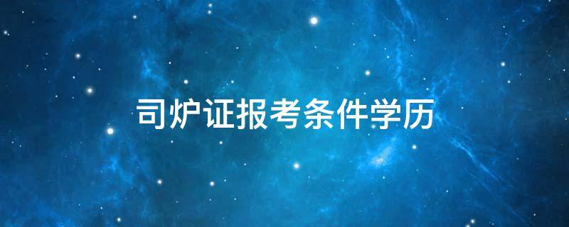 司炉证报考条件学历 司炉证报考条件学历西宁