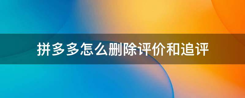 拼多多怎么删除评价和追评 拼多多怎样删除评价和追评