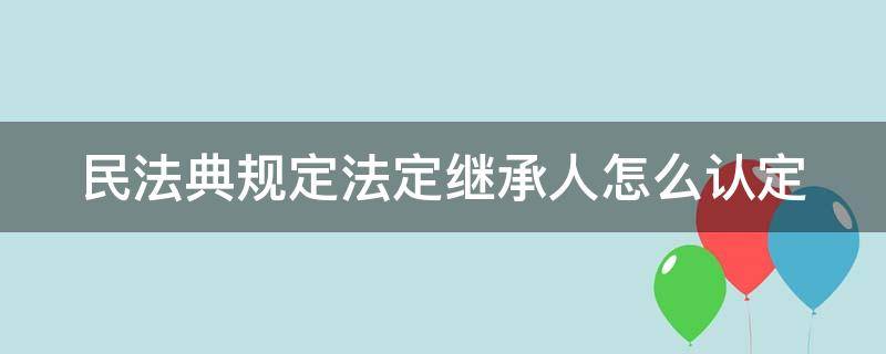 民法典规定法定继承人怎么认定（民法典规定法定继承人怎么认定的）