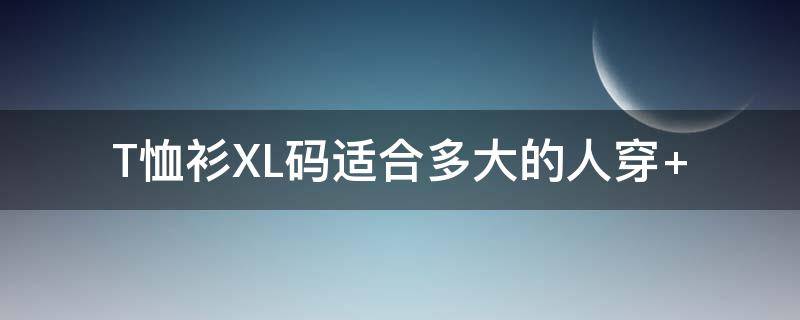 T恤衫XL码适合多大的人穿（xl码适合多高的人穿）