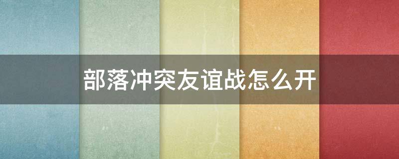 部落冲突友谊战怎么开 部落冲突友谊战怎么开始