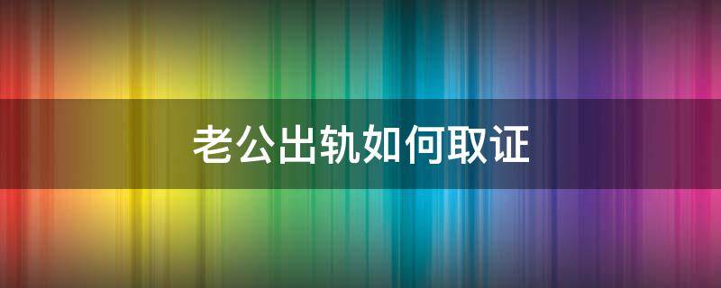 老公出轨如何取证（老公出轨怎样取证）