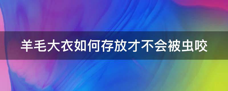 羊毛大衣如何存放才不会被虫咬（羊毛大衣如何存放才不会被虫咬掉）