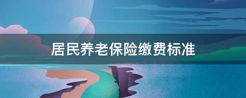 居民养老保险缴费标准（北京城乡居民养老保险缴费标准）