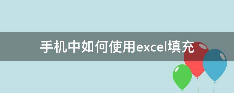 手机中如何使用excel填充 怎么用手机填excel表格