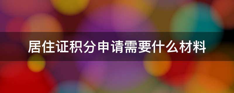 居住证积分申请需要什么材料（居住证积分申请需要什么材料北京）