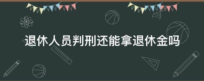 退休人员判刑还能拿退休金吗（退休人员判刑还能领退休金吗）