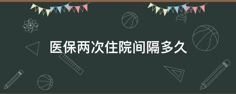 医保两次住院间隔多久（医保两次住院间隔多久不影响报销比例）