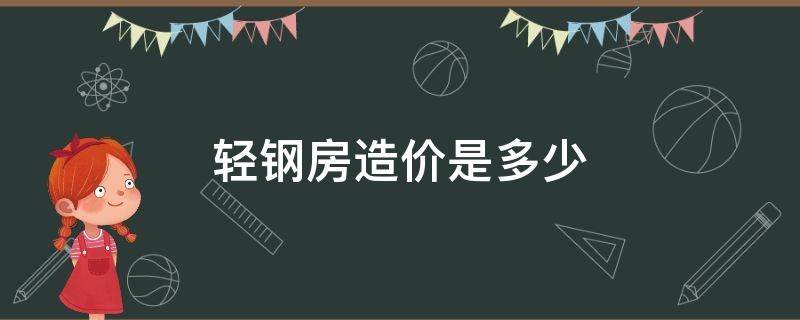 轻钢房造价是多少（轻钢结构房屋造价多少）