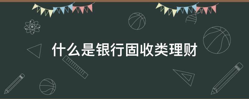 什么是银行固收类理财（什么叫固收类理财产品）