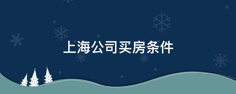 上海公司买房条件（上海公司购置房产条件）