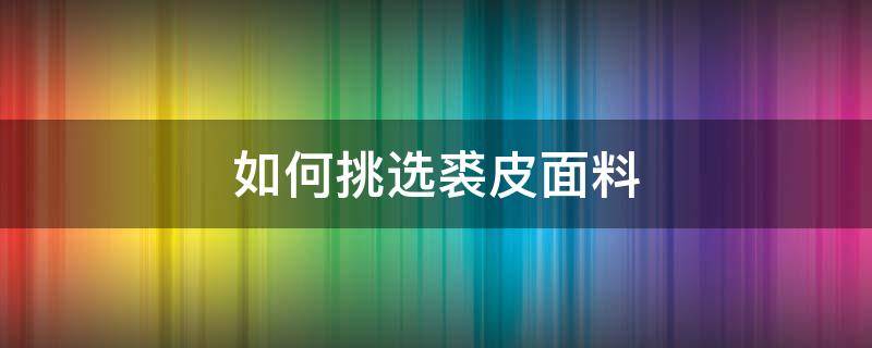 如何挑选裘皮面料（裘皮面料有什么特性）