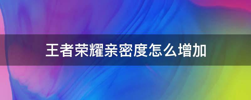 王者荣耀亲密度怎么增加 王者荣耀亲密度怎么增加的