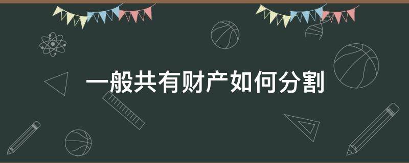 一般共有财产如何分割 一般共同财产如何分割