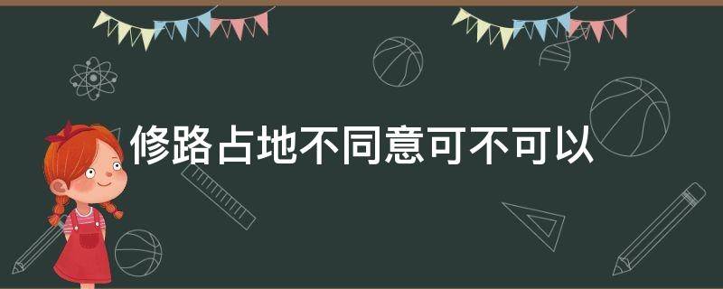 修路占地不同意可不可以 修路占地不同意国家会不会强制性